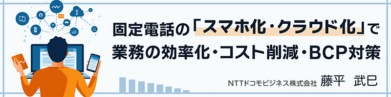 固定電話の「スマホ化・クラウド化」で業務の効率化・コスト削減・BCP対策 NTTドコモビジネス株式会社 藤平武巳