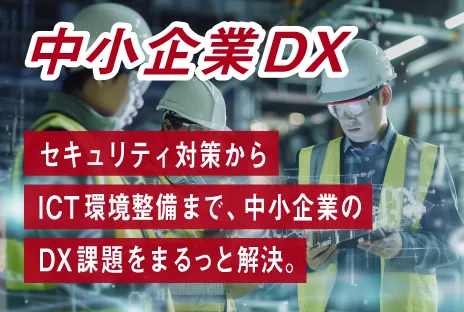 中小企業DX:セキュリティ対策からICT環境整備まで、中小企業のDX課題をまるっと解決。