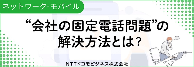 ネットワーク・モバイル “会社の固定電話問題”の解決方法とは?