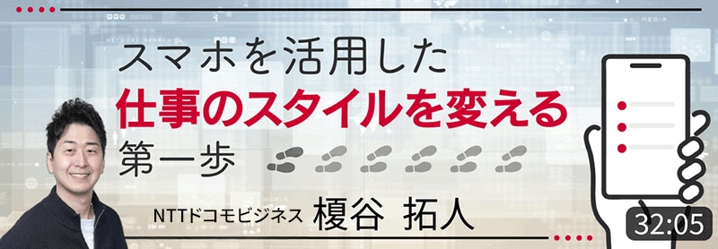 スマホを活用した仕事のスタイルを変える一歩 NTTドコモビジネス 榎谷拓人