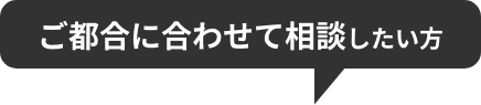 ご都合に合わせて相談したい方