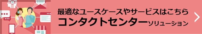 最適なユースケースやサービスはこちら　コンタクトセンターソリューション