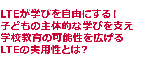 LTEが学びを自由にする！子どもの主体的な学びを支え学校教育の可能性を広げるLTEの実用性とは？ 