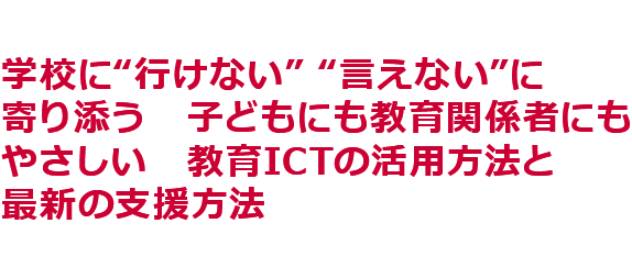 学校に“行けない”“言えない”に寄り添う子どもにも教育関係者にもやさしい教育ICTの活用方法と最新の支援方法