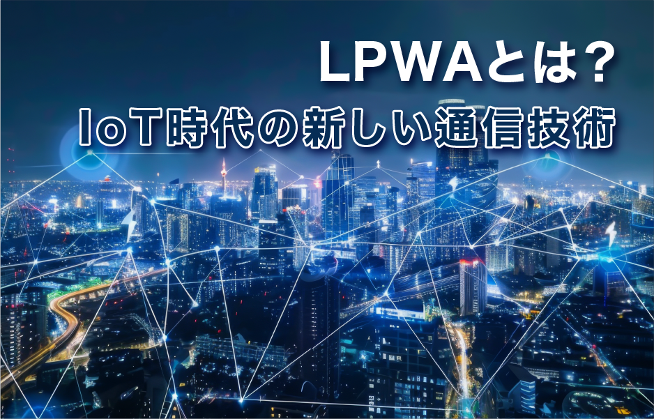 LPWAとは？IoT時代の新しい通信技術