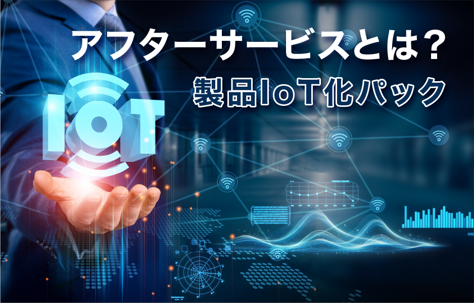 アフターサービスとは？ 製品IoT化パック