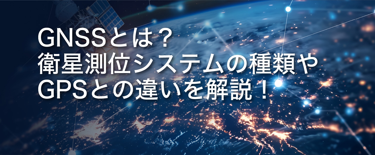 GNSSとは？衛星測位システムの種類やGPSとの違いを解説！