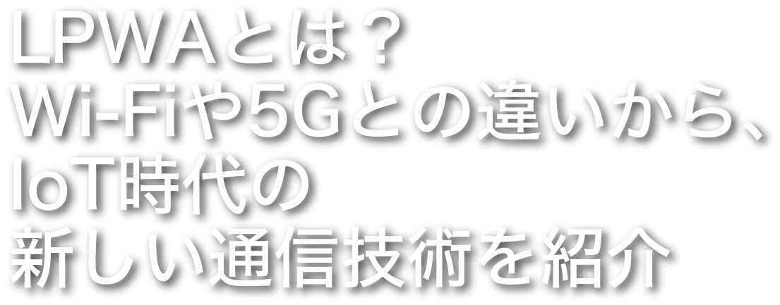 LPWAとは？Wi-Fiや5Gとの違いから、IoT時代の新しい通信技術を紹介