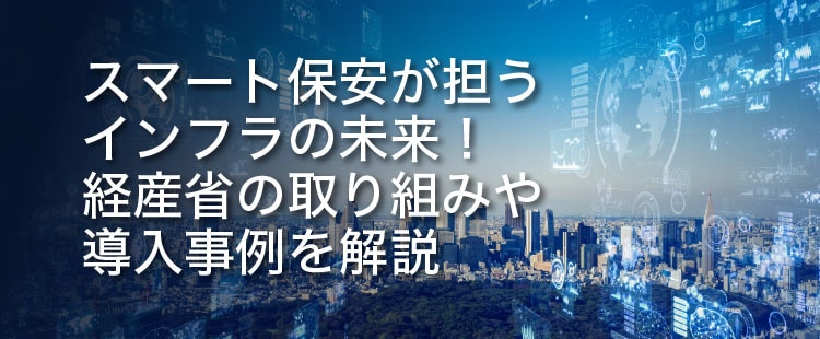 スマート保安が担うインフラの未来！経産省の取り組みや導入事例を解説