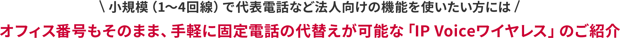 小規模（1～4回線）で代表電話など法人向けの昨日を使いたい方はオフィス番号もそのまま、手軽に固定電話の代替えが可能な「IP Voiceワイヤレス」のご紹介