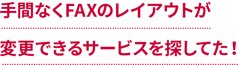 手間なくFAXのレイアウトが変更できるサービスを探してた！