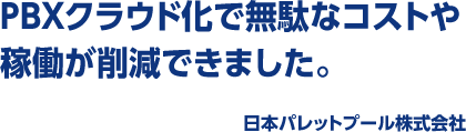 PBXクラウド化で無駄なコストや稼働が削減できました。 日本パレットプール株式会社