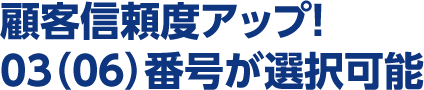 顧客信頼度アップ！03（06）番号が選択可能