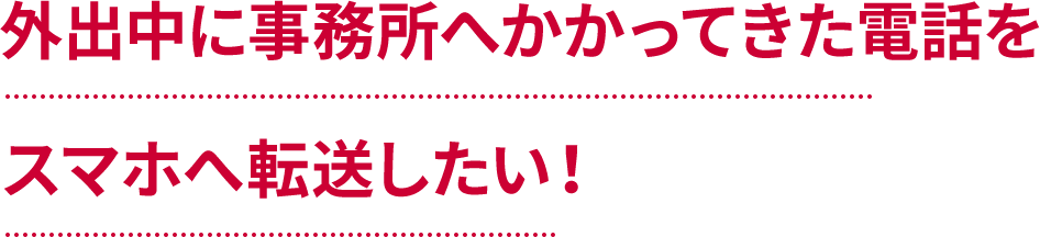 外出中に事務所へかかってきた電話をスマホへ転送したい！