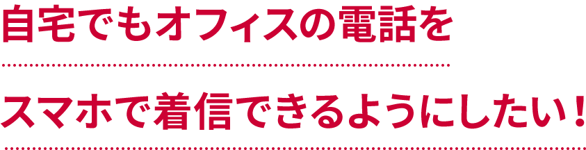 自宅でもオフィスの電話をスマホで着信できるようにしたい！