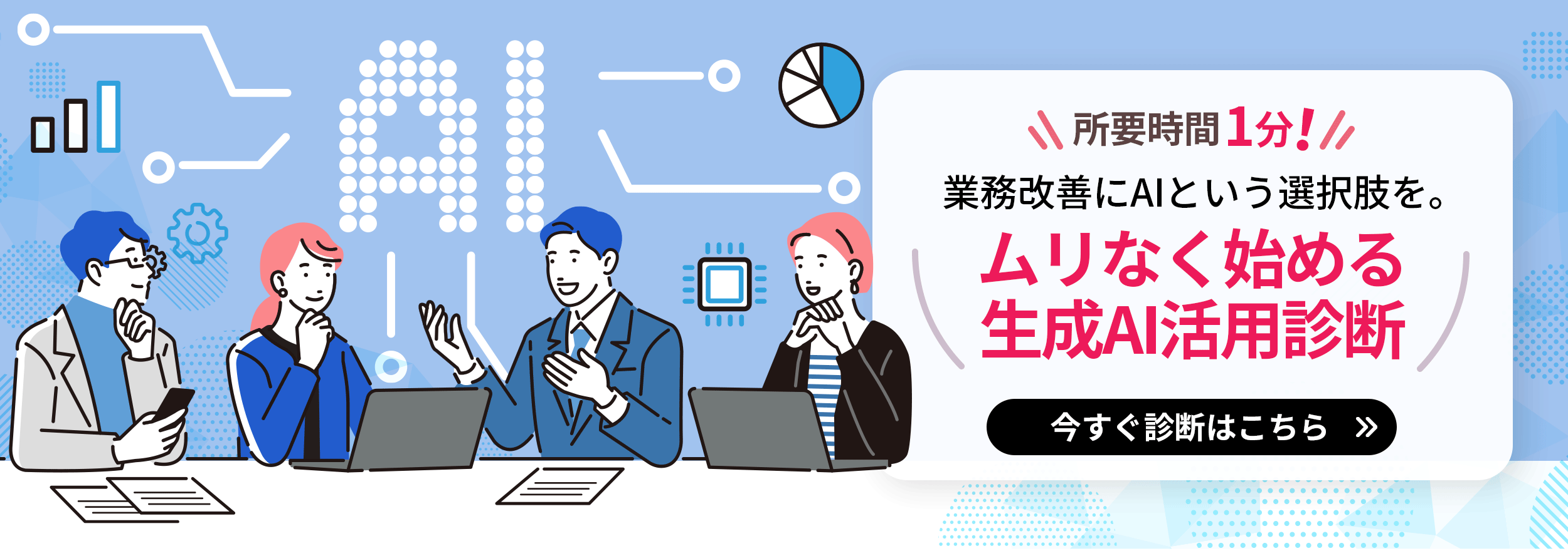 所要時間1分!業務改善にAIという選択肢を。ムリなく始める生成AI活用診断 今すぐ診断はこちら