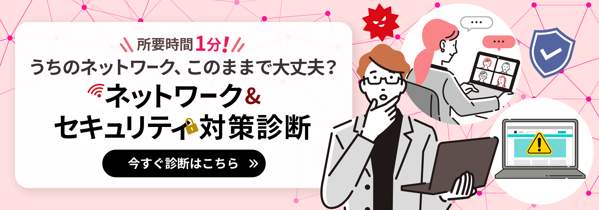 所要時間1分!うちのネットワーク、このままで大丈夫?ネットワーク&セキュリティ対策診断 今すぐ診断はこちら