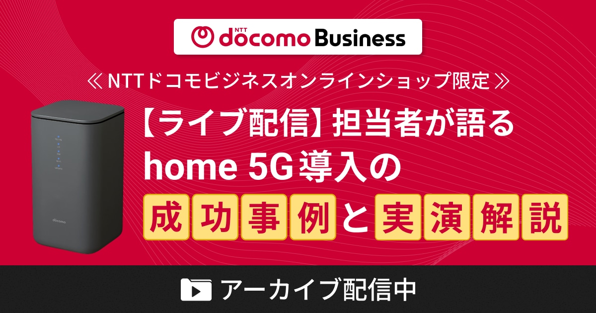 <<NTTドコモビジネスオンラインショップ限定>>【ライブ配信】担当者が語るhome 5G導入の成功事例と実演解説 アーカイブ配信中