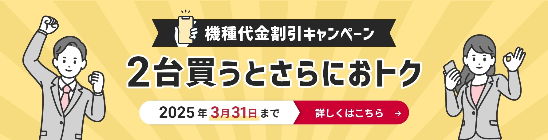 機種代金割引キャンペーン 2台買うとさらにおトク 2025年3月31日まで 詳しくはこちら