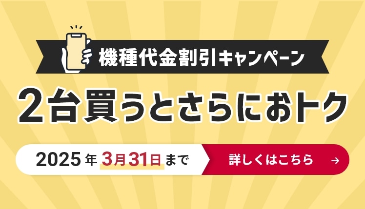 機種代金割引キャンペーン 2台買うとさらにおトク 2025年3月31日まで 詳しくはこちら