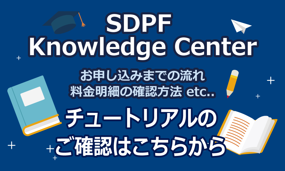 SDPF Knowledge Center　お申し込みまでの流れ　料金明細の確認方法etc...　チュートリアルのご確認はこちらから