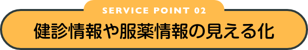 SERVICE POINT 02　健診情報や服薬情報の見える化
