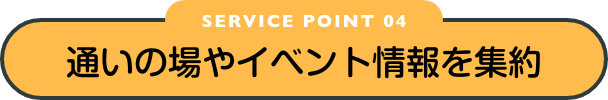 SERVICE POINT 04　通いの場やイベント情報を集約