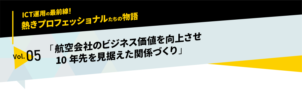 ICT運用の最前線！熱きプロフェッショナルたちの物語　vol.05「航空会社のビジネス価値を向上させる10年先を見据えた関係づくり」