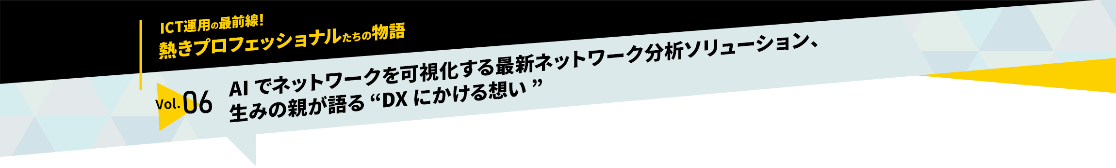 ICT運用の最前線！熱きプロフェッショナルたちの物語　vol.06「AIでネットワークを可視化する最新ネットワーク分析ソリューション、生みの親が語る“DXにかける想い”」